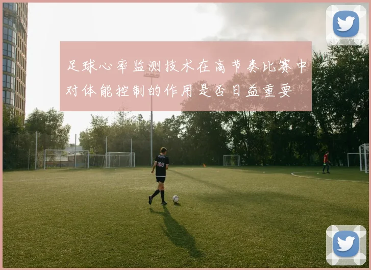 足球心率监测技术在高节奏比赛中对体能控制的作用是否日益重要