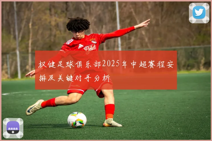 权健足球俱乐部2025年中超赛程安排及关键对手分析