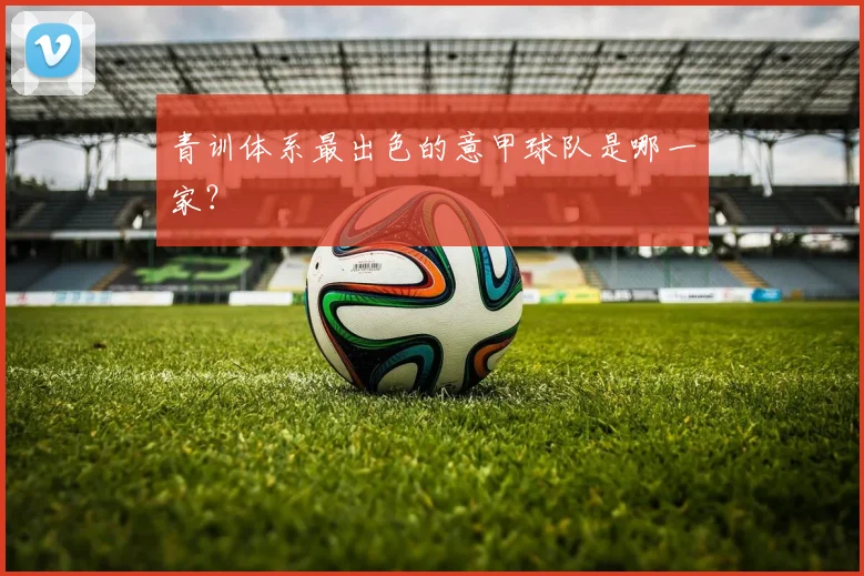 青训体系最出色的意甲球队是哪一家?