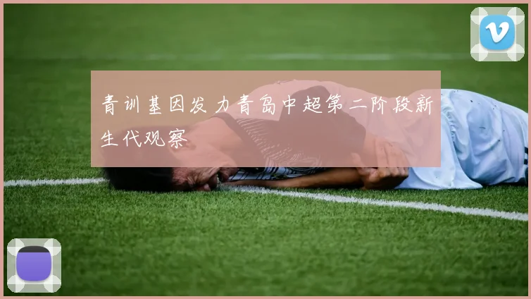 青训基因发力青岛中超第二阶段新生代观察