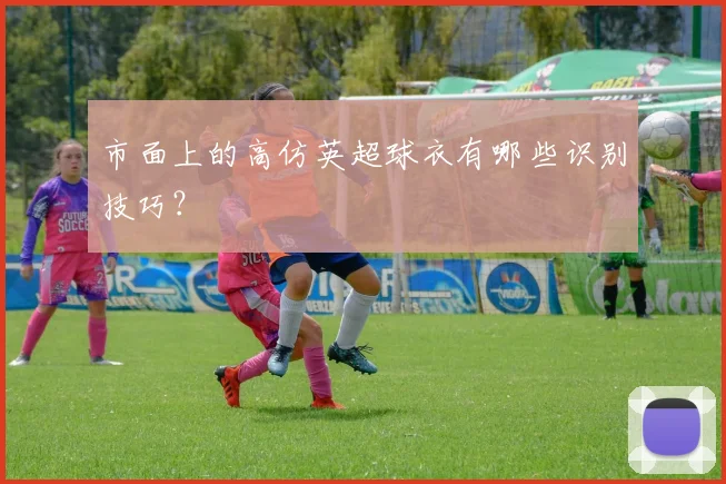 市面上的高仿英超球衣有哪些识别技巧？